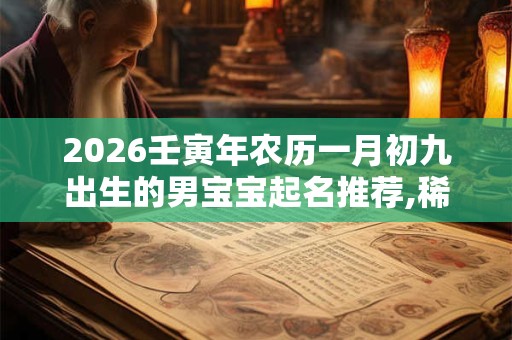 2026壬寅年农历一月初九出生的男宝宝起名推荐,稀少的名字 2026壬寅年农历一月初九出生的男宝宝起名推荐,稀少的名字
