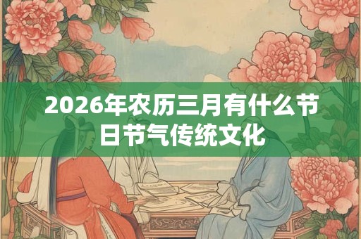2026年农历三月有什么节日节气传统文化