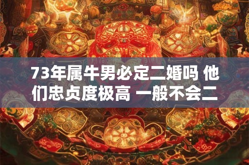 73年属牛男必定二婚吗 他们忠贞度极高 一般不会二婚