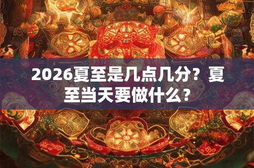 2026夏至是几点几分?夏至当天要做什么? 2026夏至是几点几分?夏至当天要做什么?
