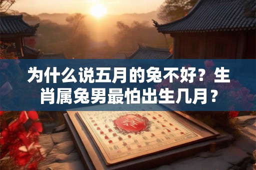 为什么说五月的兔不好？生肖属兔男最怕出生几月？