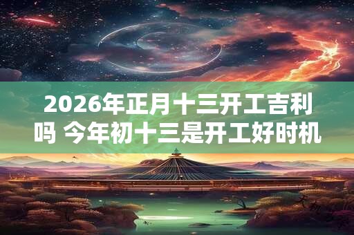 2026年正月十三开工吉利吗 今年初十三是开工好时机吗