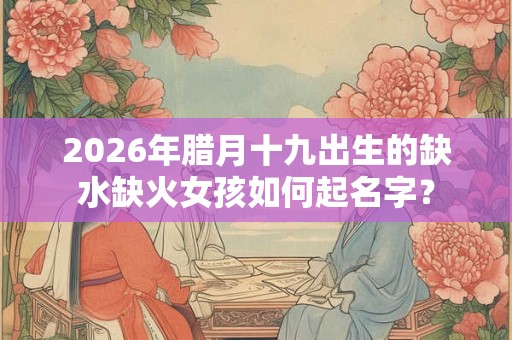 2026年腊月十九出生的缺水缺火女孩如何起名字？