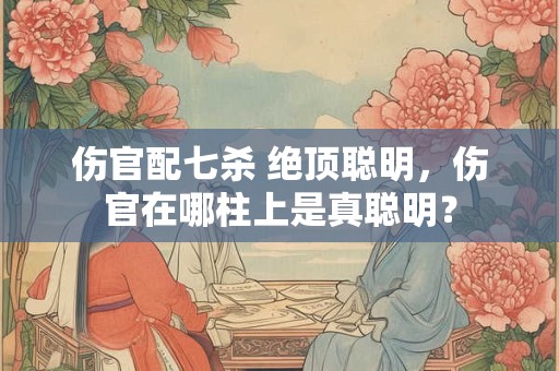伤官配七杀 绝顶聪明，伤官在哪柱上是真聪明？