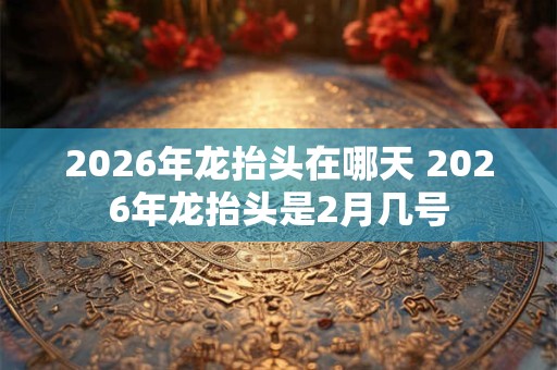 2026年龙抬头在哪天 2026年龙抬头是2月几号