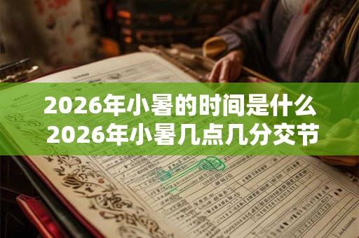 2026年小暑的时间是什么 2026年小暑几点几分交节