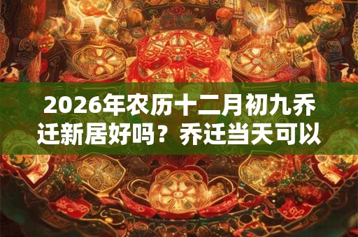 2026年农历十二月初九乔迁新居好吗？乔迁当天可以扫地吗？