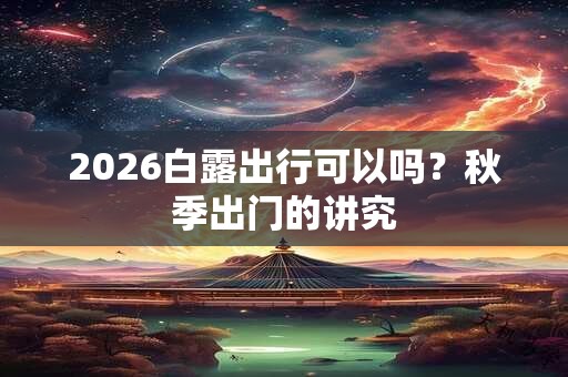 2026白露出行可以吗？秋季出门的讲究