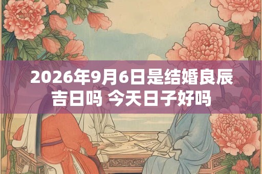 2026年9月6日是结婚良辰吉日吗 今天日子好吗 2026年9月6日是结婚良辰吉日吗 今天日子好吗