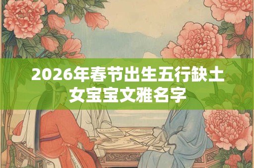 2026年春节出生五行缺土女宝宝文雅名字