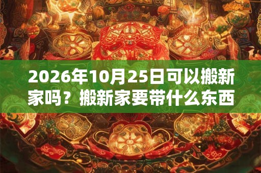 2026年10月25日可以搬新家吗？搬新家要带什么东西进门？