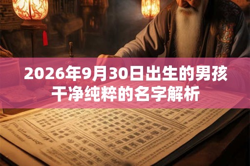 2026年9月30日出生的男孩干净纯粹的名字解析 2026年9月30日出生的男孩干净纯粹的名字解析