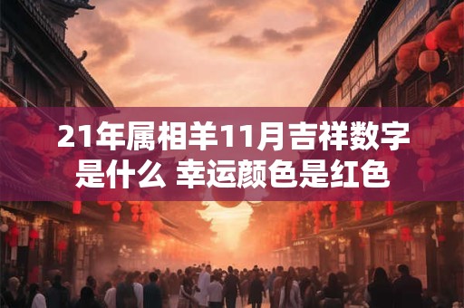 21年属相羊11月吉祥数字是什么 幸运颜色是红色 21年属相羊11月吉祥数字是什么 幸运颜色是红色