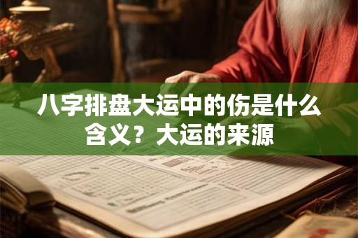 八字排盘大运中的伤是什么含义?大运的来源 八字排盘大运中的伤是什么含义?大运的来源