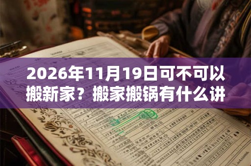 2026年11月19日可不可以搬新家？搬家搬锅有什么讲究？