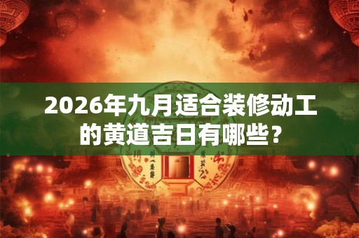 2026年九月适合装修动工的黄道吉日有哪些？