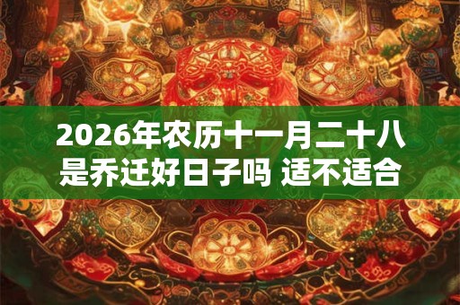 2026年农历十一月二十八是乔迁好日子吗 适不适合搬家