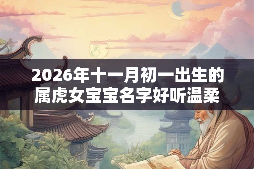 2026年十一月初一出生的属虎女宝宝名字好听温柔