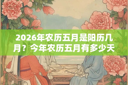 2026年农历五月是阳历几月？今年农历五月有多少天