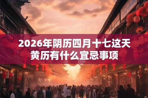 2026年阴历四月十七这天黄历有什么宜忌事项