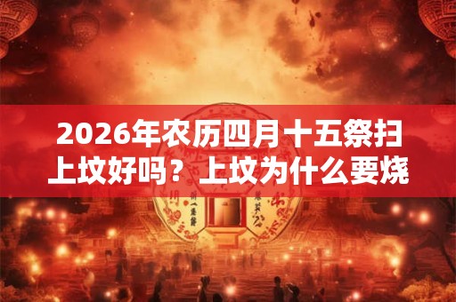 2026年农历四月十五祭扫上坟好吗？上坟为什么要烧纸？