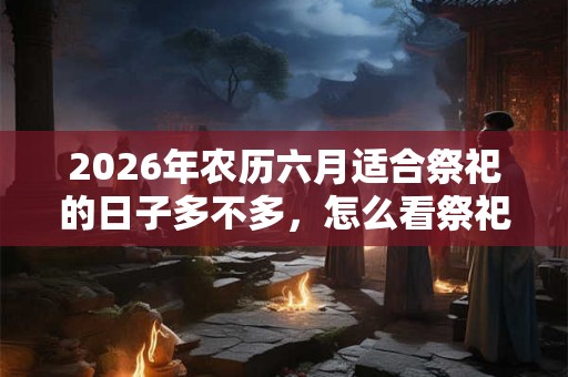 2026年农历六月适合祭祀的日子多不多，怎么看祭祀吉日？