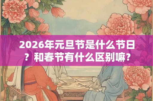 2026年元旦节是什么节日？和春节有什么区别嘛？