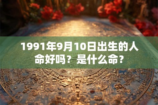 1991年9月10日出生的人命好吗?是什么命? 1991年9月10日出生的人命好吗?是什么命?