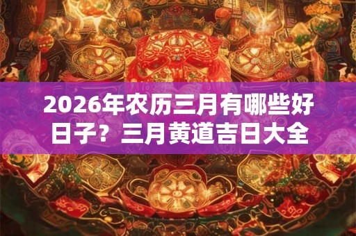 2026年农历三月有哪些好日子？三月黄道吉日大全