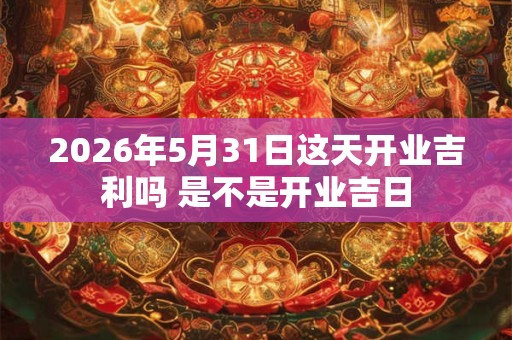 2026年5月31日这天开业吉利吗 是不是开业吉日