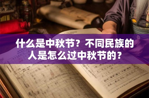 什么是中秋节?不同民族的人是怎么过中秋节的? 什么是中秋节?不同民族的人是怎么过中秋节的?