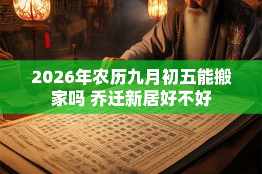 2026年农历九月初五能搬家吗 乔迁新居好不好