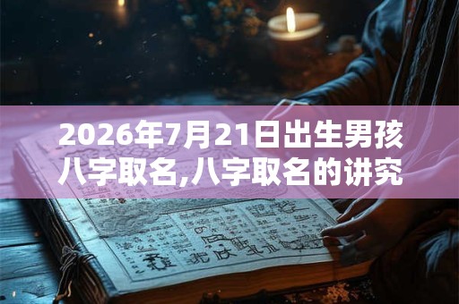 2026年7月21日出生男孩八字取名,八字取名的讲究