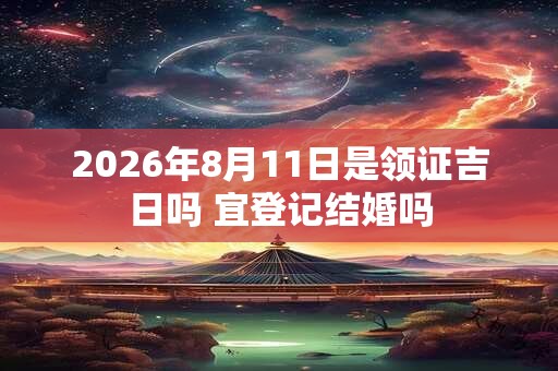 2026年8月11日是领证吉日吗 宜登记结婚吗