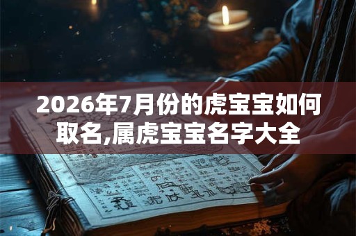 2026年7月份的虎宝宝如何取名,属虎宝宝名字大全
