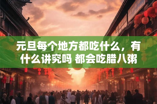 元旦每个地方都吃什么，有什么讲究吗 都会吃腊八粥