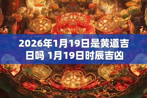 2026年1月19日是黄道吉日吗 1月19日时辰吉凶