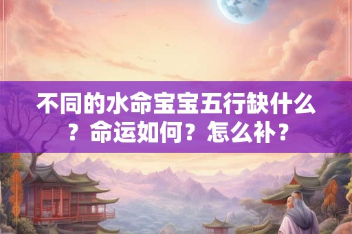 不同的水命宝宝五行缺什么？命运如何？怎么补？