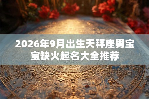 2026年9月出生天秤座男宝宝缺火起名大全推荐