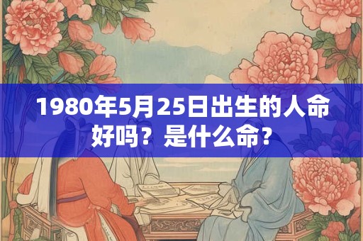 1980年5月25日出生的人命好吗?是什么命? 1980年5月25日出生的人命好吗?是什么命?