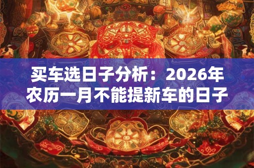 买车选日子分析:2026年农历一月不能提新车的日子有几天 买车选日子分析:2026年农历一月不能提新车的日子有几天