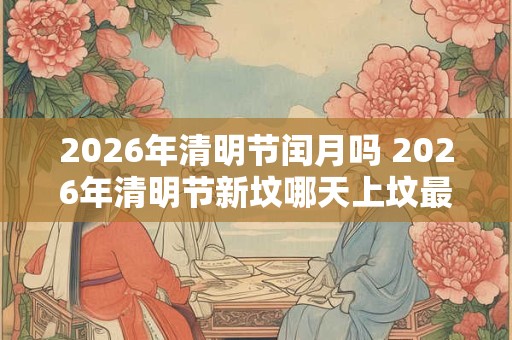 2026年清明节闰月吗 2026年清明节新坟哪天上坟最好