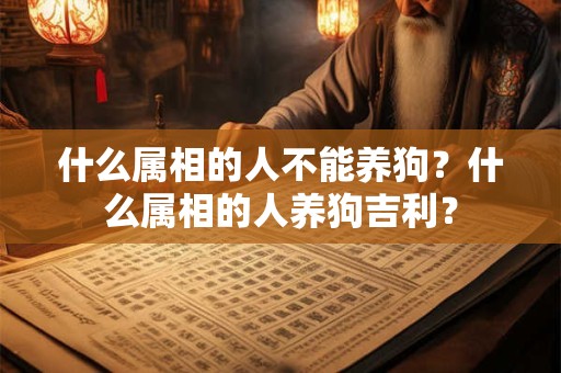 什么属相的人不能养狗？什么属相的人养狗吉利？