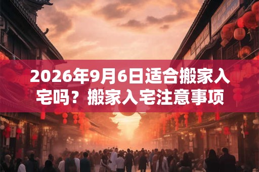 2026年9月6日适合搬家入宅吗？搬家入宅注意事项