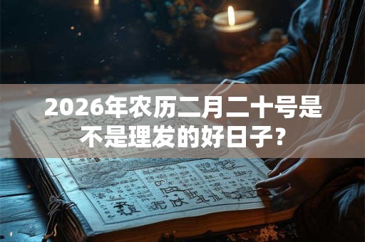 2026年农历二月二十号是不是理发的好日子？