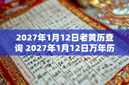 2027年1月12日老黄历查询 2027年1月12日万年历黄道吉日 2027年1月12日老黄历查询 2027年1月12日万年历黄道吉日