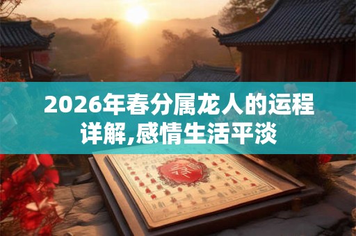 2026年春分属龙人的运程详解,感情生活平淡