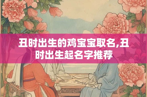 丑时出生的鸡宝宝取名,丑时出生起名字推荐