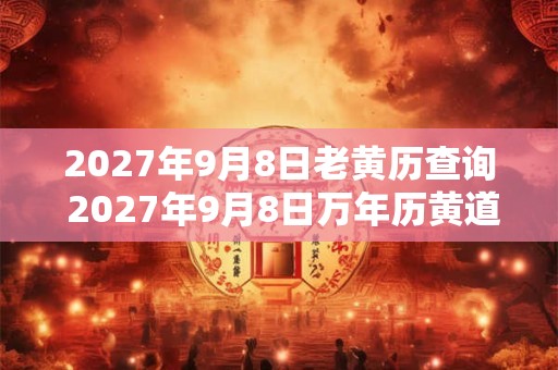 2027年9月8日老黄历查询 2027年9月8日万年历黄道吉日