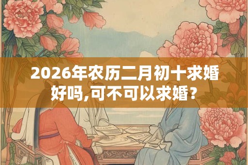 2026年农历二月初十求婚好吗,可不可以求婚？